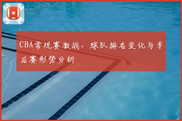 CBA常规赛激战，球队排名变化与季后赛形势分析