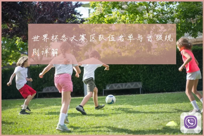 世界杯各大赛区队伍名单与晋级规则详解