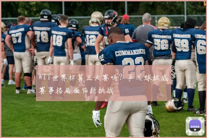 WTT世界杯算三大赛吗？乒乓球权威赛事格局面临新挑战