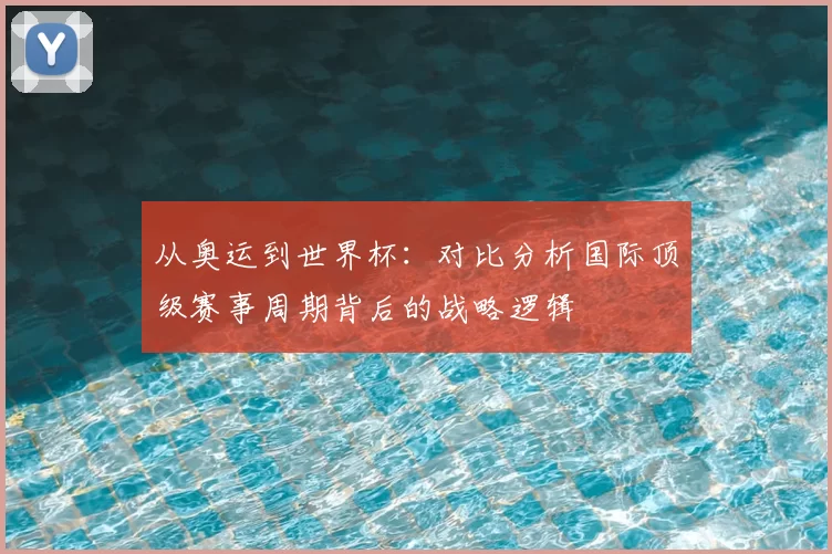 从奥运到世界杯：对比分析国际顶级赛事周期背后的战略逻辑