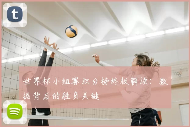 世界杯小组赛积分榜终极解读：数据背后的胜负关键