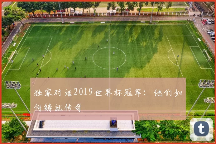 独家对话2019世界杯冠军：他们如何铸就传奇