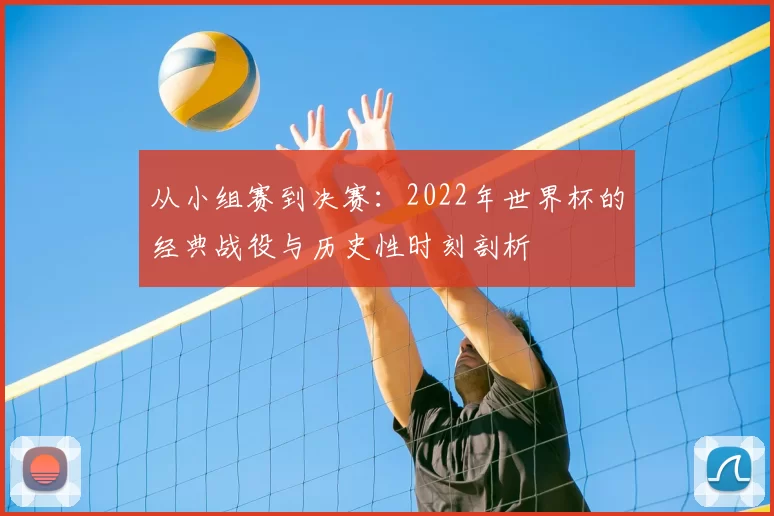 从小组赛到决赛：2022年世界杯的经典战役与历史性时刻剖析
