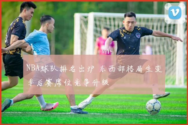 NBA球队排名出炉 东西部格局生变季后赛席位竞争升级