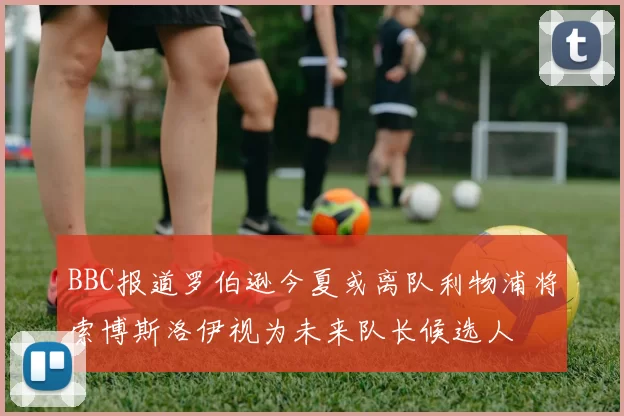 BBC报道罗伯逊今夏或离队利物浦将索博斯洛伊视为未来队长候选人