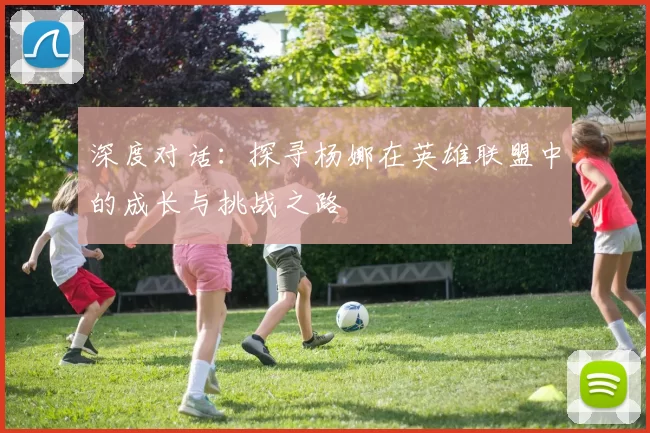 深度对话:探寻杨娜在英雄联盟中的成长与挑战之路