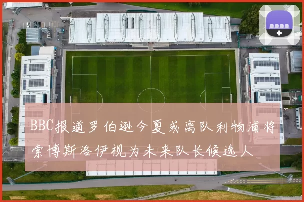 BBC报道罗伯逊今夏或离队利物浦将索博斯洛伊视为未来队长候选人