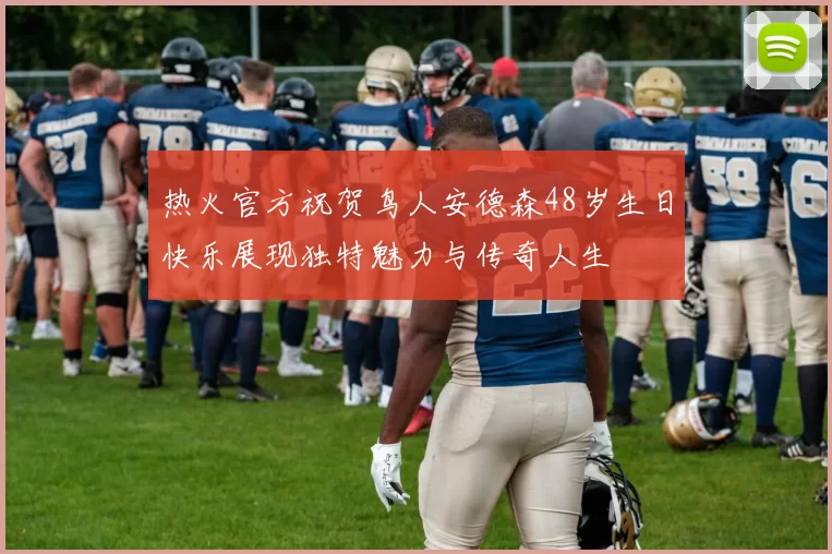 热火官方祝贺鸟人安德森48岁生日快乐展现独特魅力与传奇人生