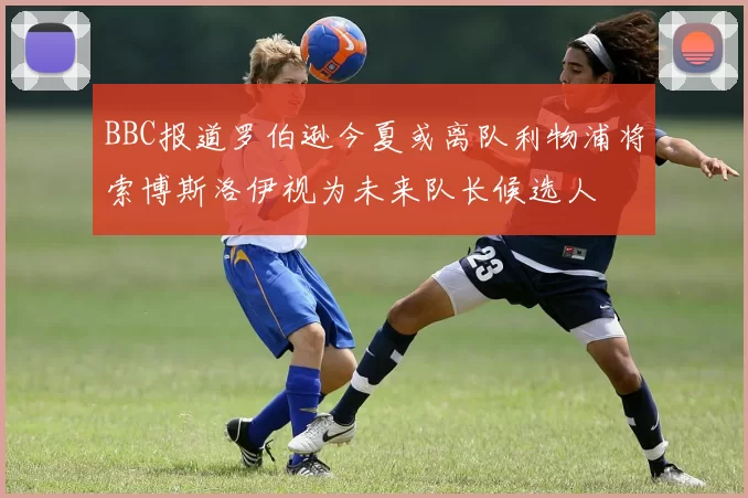 BBC报道罗伯逊今夏或离队利物浦将索博斯洛伊视为未来队长候选人