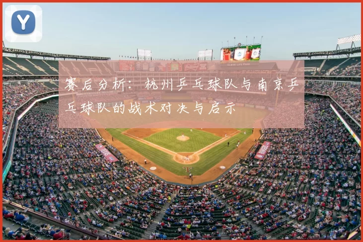 赛后分析：杭州乒乓球队与南京乒乓球队的战术对决与启示