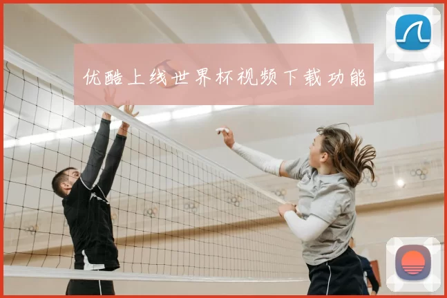 优酷上线世界杯视频下载功能