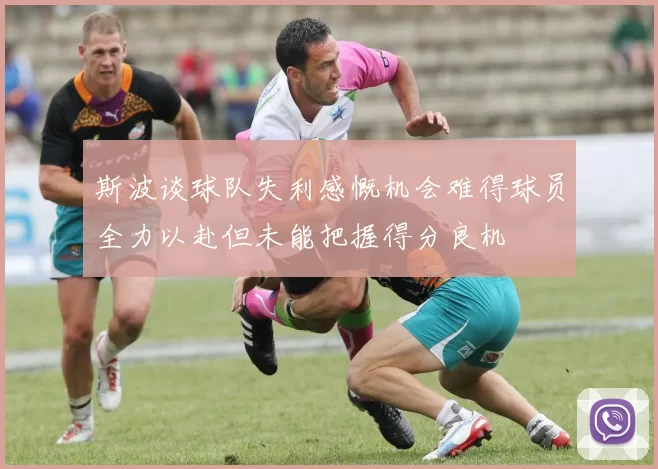 斯波谈球队失利感慨机会难得球员全力以赴但未能把握得分良机