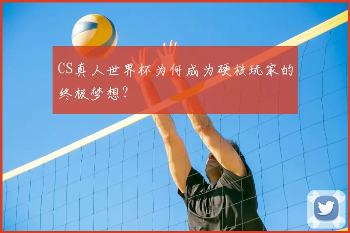 CS真人世界杯为何成为硬核玩家的终极梦想？