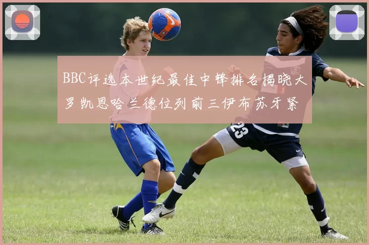 BBC评选本世纪最佳中锋排名揭晓大罗凯恩哈兰德位列前三伊布苏牙紧随其后