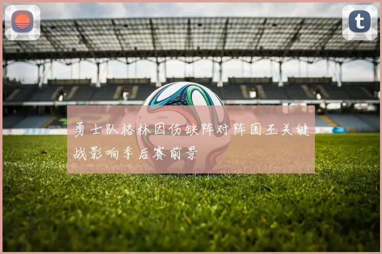 勇士队格林因伤缺阵对阵国王关键战影响季后赛前景