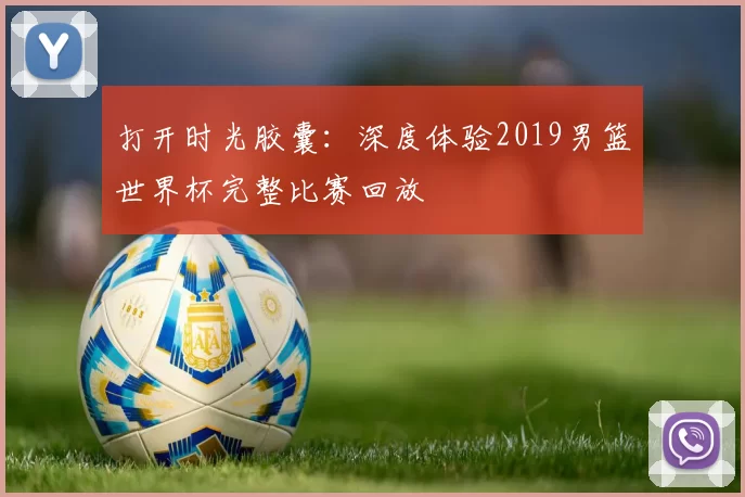 打开时光胶囊：深度体验2019男篮世界杯完整比赛回放