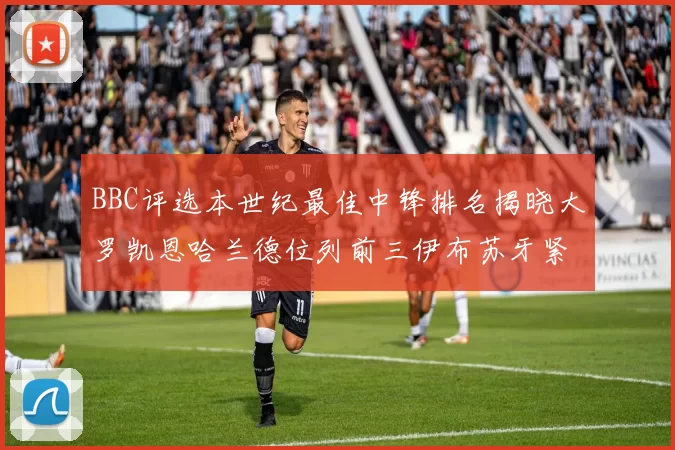 BBC评选本世纪最佳中锋排名揭晓大罗凯恩哈兰德位列前三伊布苏牙紧随其后