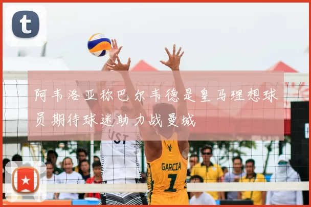 阿韦洛亚称巴尔韦德是皇马理想球员期待球迷助力战曼城