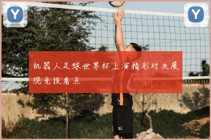 机器人足球世界杯上演精彩对决展现竞技看点