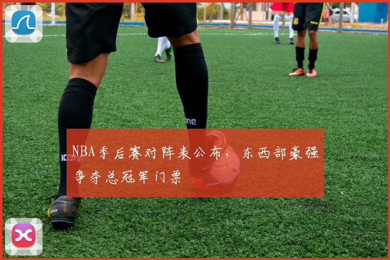 NBA季后赛对阵表公布，东西部豪强争夺总冠军门票