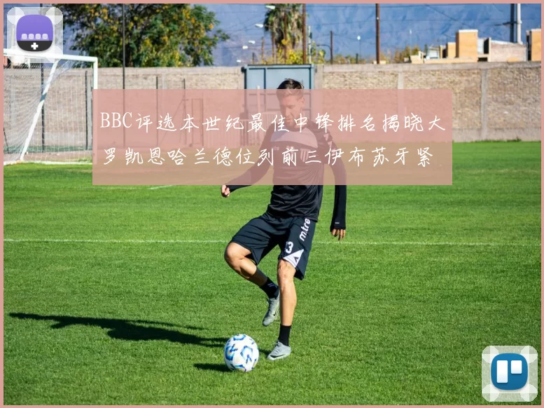 BBC评选本世纪最佳中锋排名揭晓大罗凯恩哈兰德位列前三伊布苏牙紧随其后