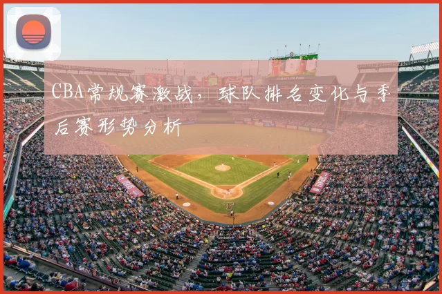 CBA常规赛激战，球队排名变化与季后赛形势分析