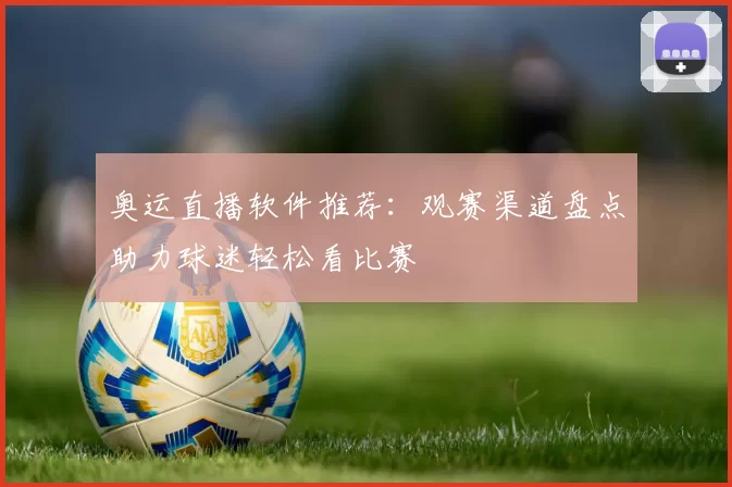 奥运直播软件推荐：观赛渠道盘点助力球迷轻松看比赛
