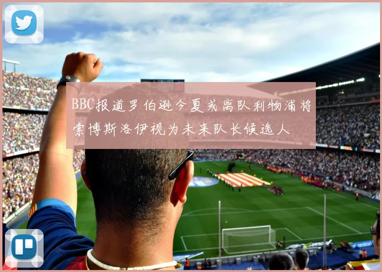 BBC报道罗伯逊今夏或离队利物浦将索博斯洛伊视为未来队长候选人