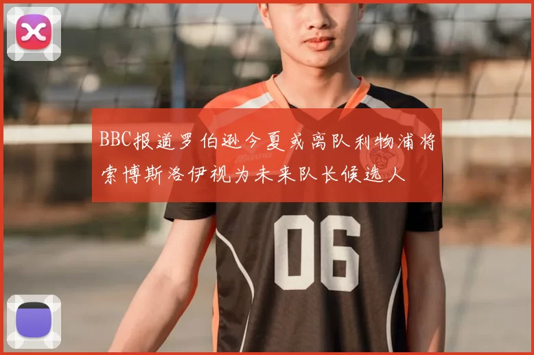 BBC报道罗伯逊今夏或离队利物浦将索博斯洛伊视为未来队长候选人