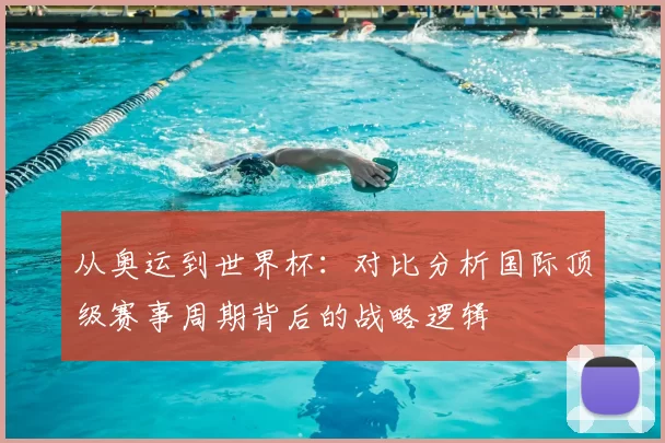 从奥运到世界杯：对比分析国际顶级赛事周期背后的战略逻辑