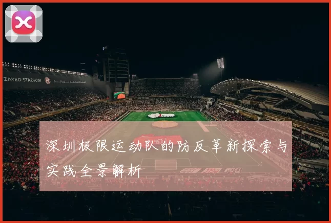 深圳极限运动队的防反革新探索与实践全景解析