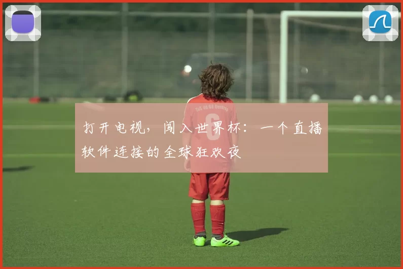 打开电视，闯入世界杯：一个直播软件连接的全球狂欢夜