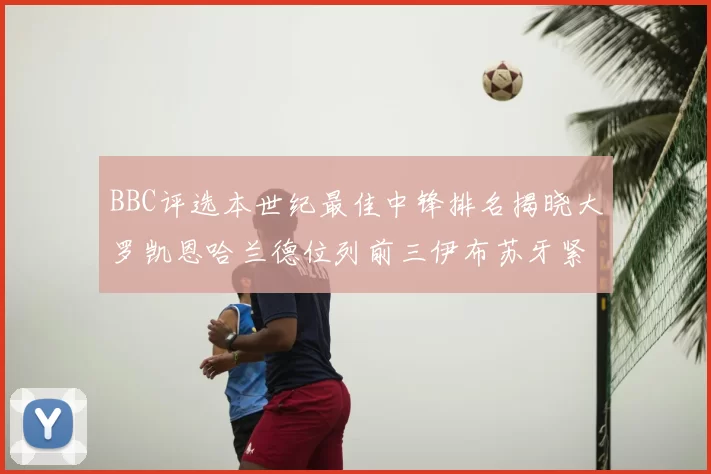 BBC评选本世纪最佳中锋排名揭晓大罗凯恩哈兰德位列前三伊布苏牙紧随其后
