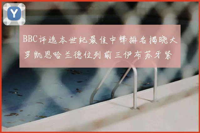 BBC评选本世纪最佳中锋排名揭晓大罗凯恩哈兰德位列前三伊布苏牙紧随其后