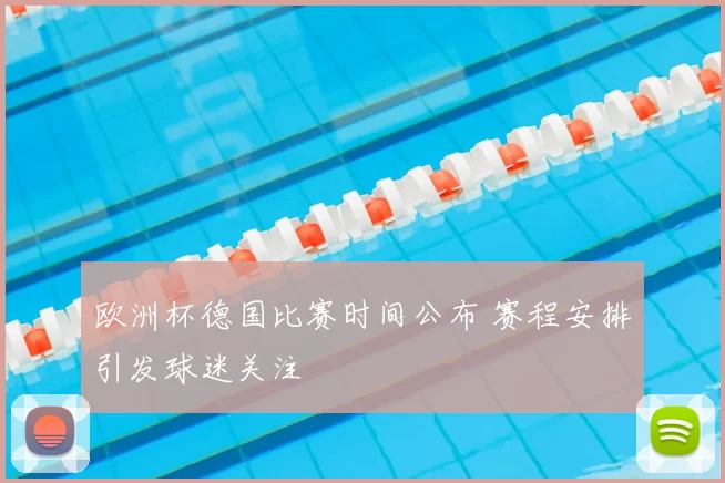 欧洲杯德国比赛时间公布 赛程安排引发球迷关注
