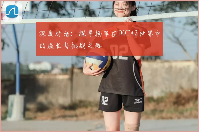 深度对话：探寻杨军在DOTA2世界中的成长与挑战之路