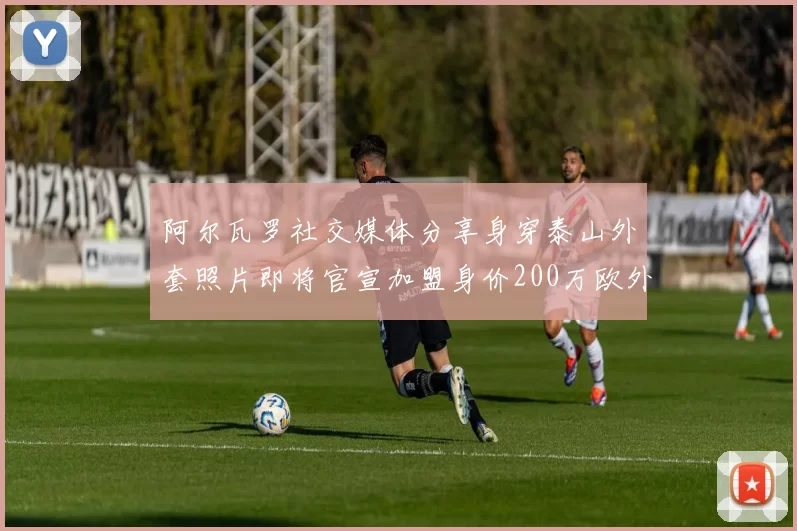 阿尔瓦罗社交媒体分享身穿泰山外套照片即将官宣加盟身价200万欧外援