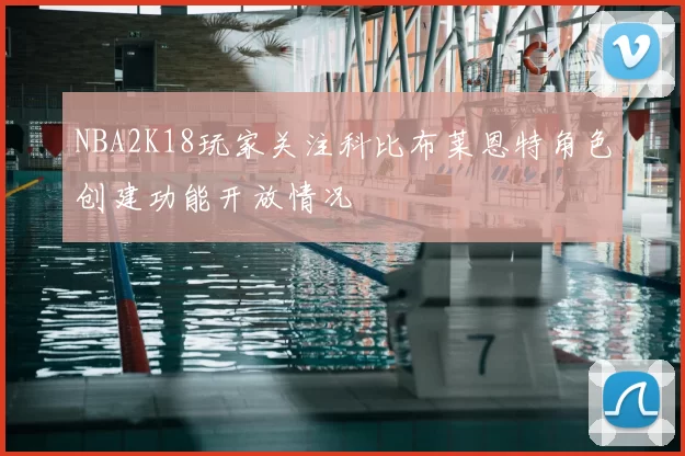 NBA2K18玩家关注科比布莱恩特角色创建功能开放情况