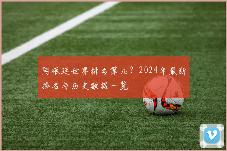 阿根廷世界排名第几？2024年最新排名与历史数据一览