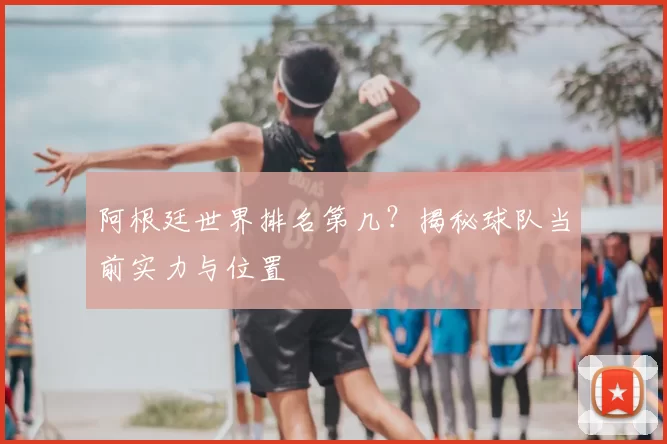 阿根廷世界排名第几？揭秘球队当前实力与位置