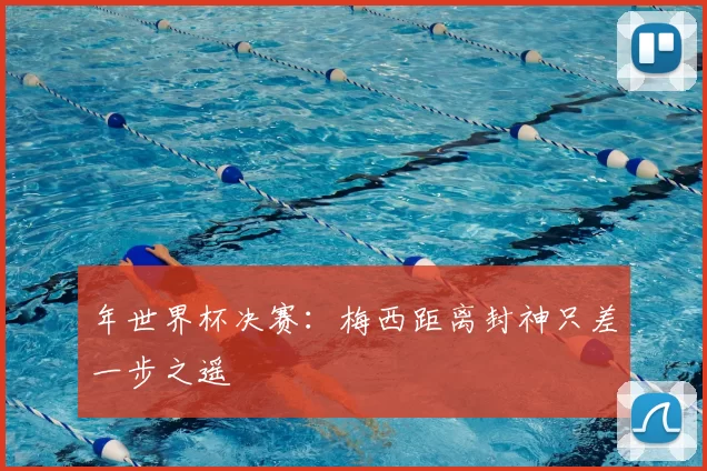 年世界杯决赛：梅西距离封神只差一步之遥