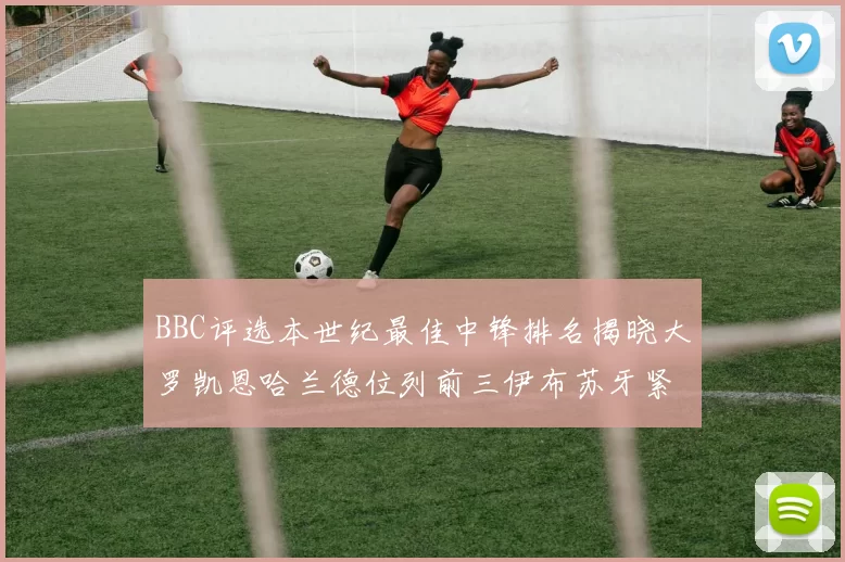 BBC评选本世纪最佳中锋排名揭晓大罗凯恩哈兰德位列前三伊布苏牙紧随其后