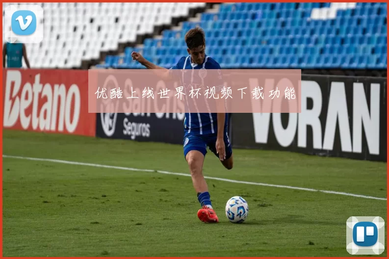 优酷上线世界杯视频下载功能