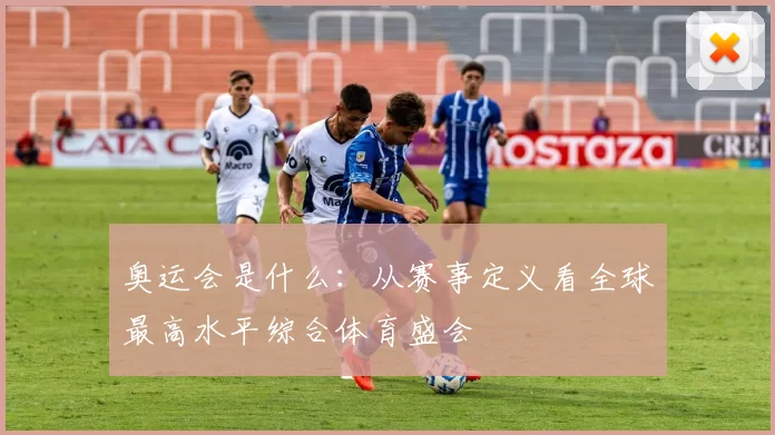 奥运会是什么：从赛事定义看全球最高水平综合体育盛会