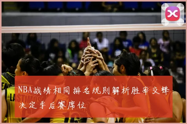 NBA战绩相同排名规则解析胜率交锋决定季后赛席位