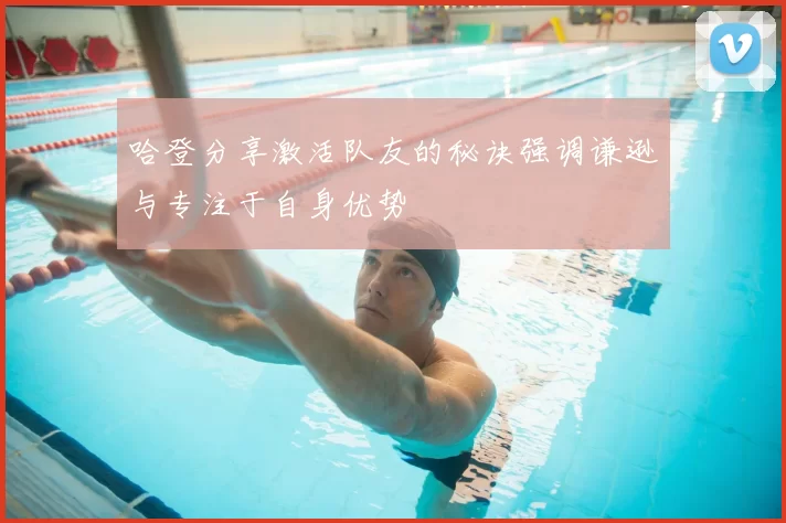 哈登分享激活队友的秘诀强调谦逊与专注于自身优势