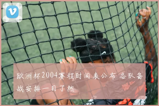欧洲杯2004赛程时间表公布 各队备战安排一目了然