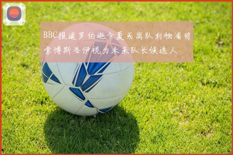 BBC报道罗伯逊今夏或离队利物浦将索博斯洛伊视为未来队长候选人