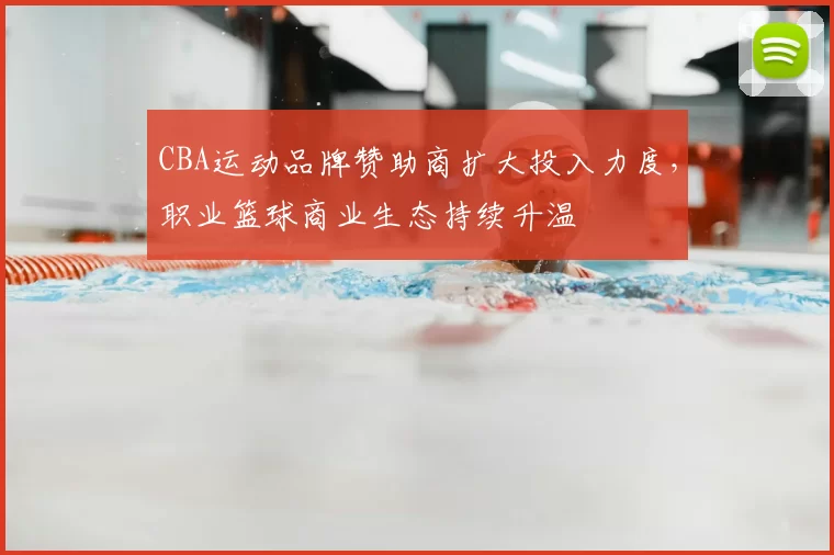CBA运动品牌赞助商扩大投入力度，职业篮球商业生态持续升温