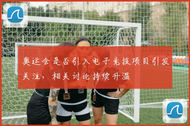 奥运会是否引入电子竞技项目引发关注，相关讨论持续升温